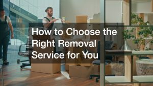 How to Choose the Right Removal Service for You